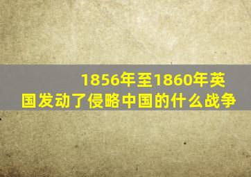 1856年至1860年英国发动了侵略中国的什么战争