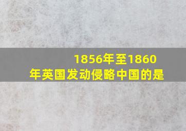 1856年至1860年英国发动侵略中国的是