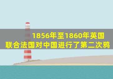 1856年至1860年英国联合法国对中国进行了第二次鸦