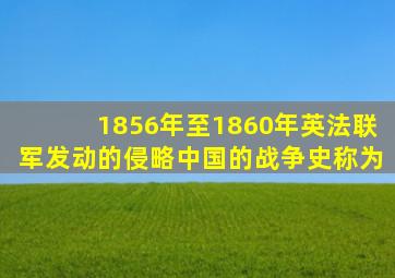 1856年至1860年英法联军发动的侵略中国的战争史称为