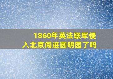 1860年英法联军侵入北京闯进圆明园了吗