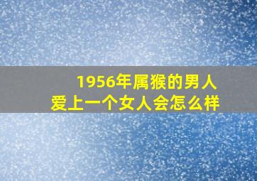 1956年属猴的男人爱上一个女人会怎么样