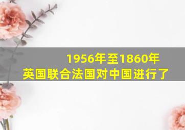 1956年至1860年英国联合法国对中国进行了