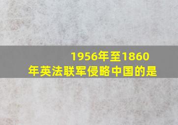 1956年至1860年英法联军侵略中国的是