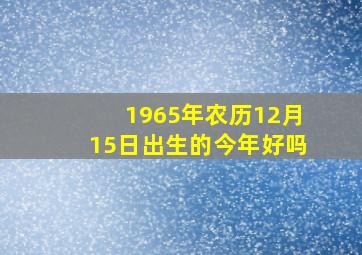 1965年农历12月15日出生的今年好吗