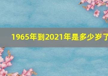 1965年到2021年是多少岁了