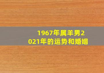 1967年属羊男2021年的运势和婚姻