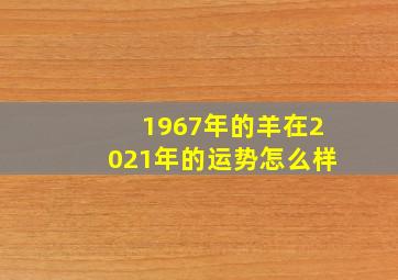 1967年的羊在2021年的运势怎么样