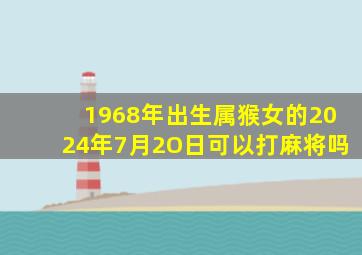 1968年出生属猴女的2024年7月2O日可以打麻将吗