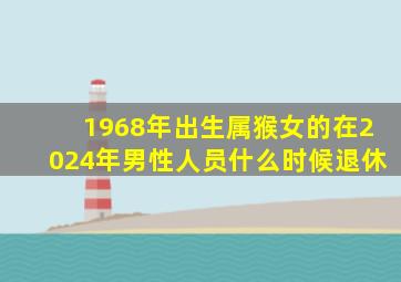 1968年出生属猴女的在2024年男性人员什么时候退休