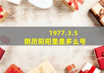 1977.3.5阴历阳阳里是多么号