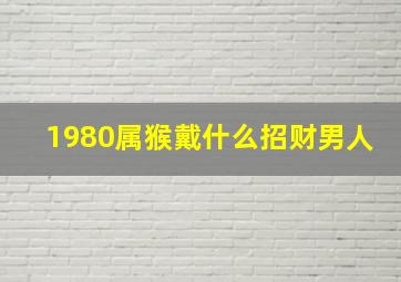 1980属猴戴什么招财男人