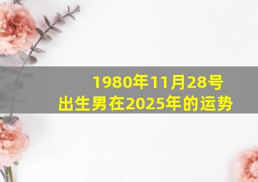 1980年11月28号出生男在2025年的运势