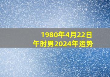 1980年4月22日午时男2024年运势