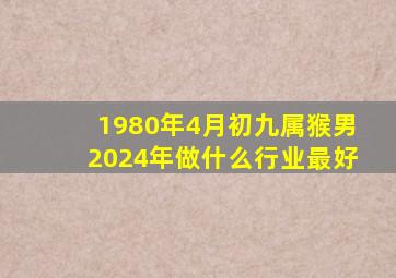 1980年4月初九属猴男2024年做什么行业最好