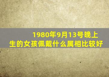 1980年9月13号晚上生的女孩佩戴什么属相比较好