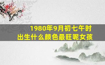 1980年9月初七午时出生什么颜色最旺呢女孩