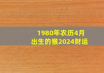 1980年农历4月出生的猴2024财运