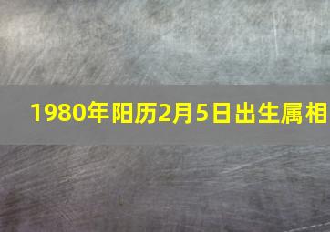 1980年阳历2月5日出生属相