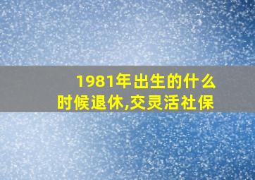 1981年出生的什么时候退休,交灵活社保