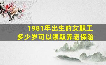 1981年出生的女职工多少岁可以领取养老保险