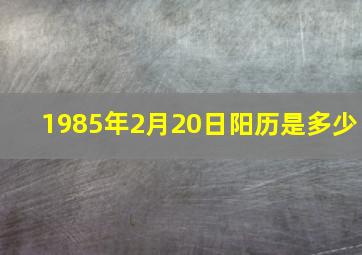 1985年2月20日阳历是多少