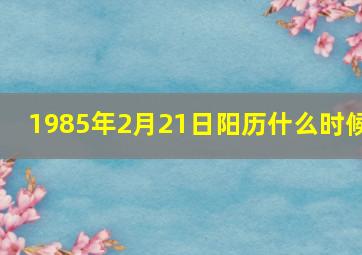 1985年2月21日阳历什么时候