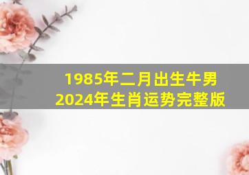 1985年二月出生牛男2024年生肖运势完整版