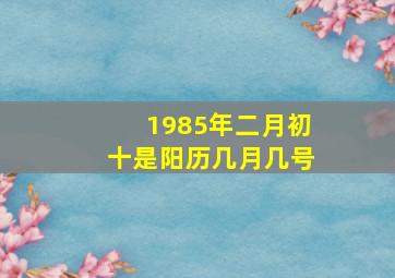 1985年二月初十是阳历几月几号