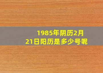 1985年阴历2月21日阳历是多少号呢