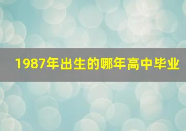 1987年出生的哪年高中毕业