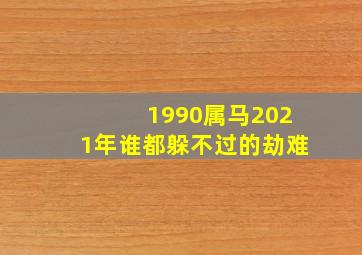 1990属马2021年谁都躲不过的劫难