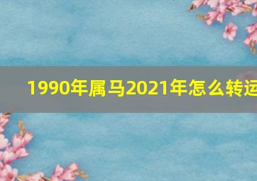 1990年属马2021年怎么转运