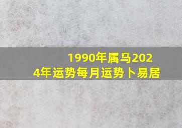 1990年属马2024年运势每月运势卜易居