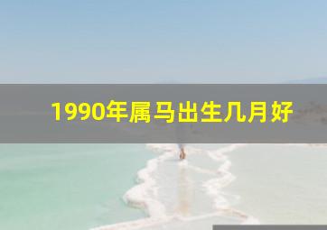 1990年属马出生几月好