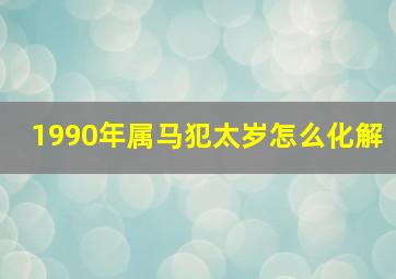 1990年属马犯太岁怎么化解