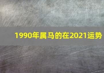 1990年属马的在2021运势