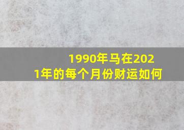 1990年马在2021年的每个月份财运如何