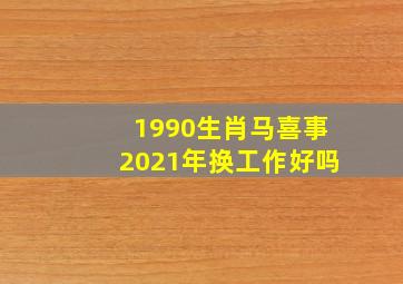 1990生肖马喜事2021年换工作好吗