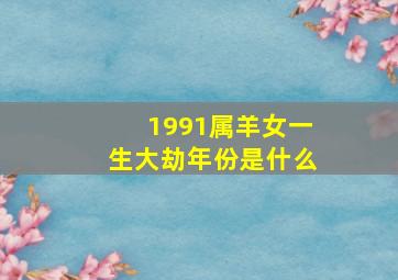 1991属羊女一生大劫年份是什么