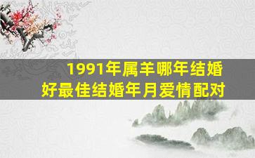 1991年属羊哪年结婚好最佳结婚年月爱情配对