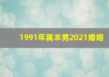 1991年属羊男2021婚姻