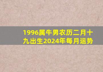 1996属牛男农历二月十九出生2024年每月运势