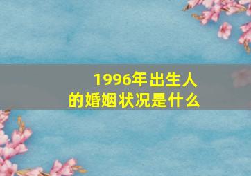 1996年出生人的婚姻状况是什么