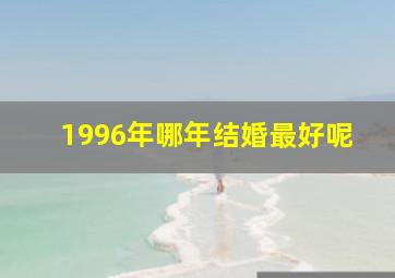 1996年哪年结婚最好呢