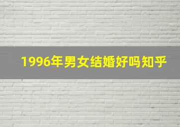 1996年男女结婚好吗知乎