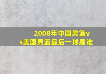 2008年中国男篮vs美国男篮最后一球是谁