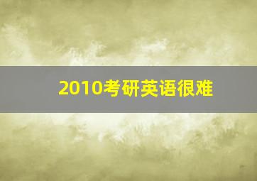 2010考研英语很难