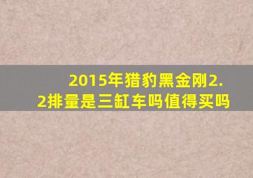 2015年猎豹黑金刚2.2排量是三缸车吗值得买吗