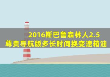 2016斯巴鲁森林人2.5尊贵导航版多长时间换变速箱油